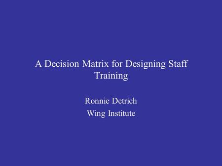 A Decision Matrix for Designing Staff Training Ronnie Detrich Wing Institute.