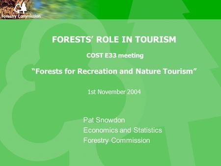 FORESTS’ ROLE IN TOURISM COST E33 meeting “Forests for Recreation and Nature Tourism” 1st November 2004 Pat Snowdon Economics and Statistics Forestry Commission.