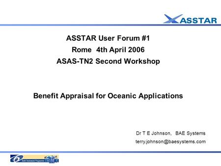 ASSTAR User Forum #1 Rome 4th April 2006 ASAS-TN2 Second Workshop Benefit Appraisal for Oceanic Applications Dr T E Johnson, BAE Systems