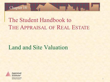 The Student Handbook to T HE A PPRAISAL OF R EAL E STATE 1 Chapter 16 Land and Site Valuation.