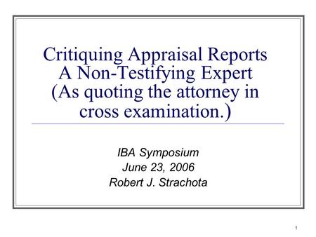 1 Critiquing Appraisal Reports A Non-Testifying Expert (As quoting the attorney in cross examination. ) IBA Symposium June 23, 2006 Robert J. Strachota.