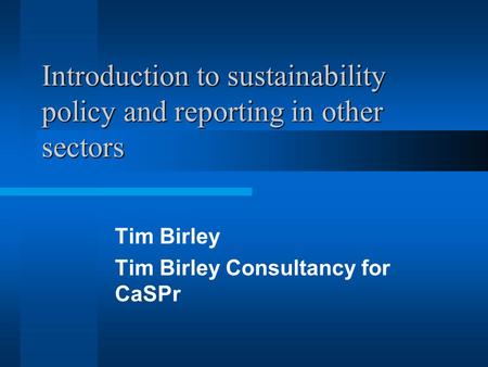 Introduction to sustainability policy and reporting in other sectors Tim Birley Tim Birley Consultancy for CaSPr.