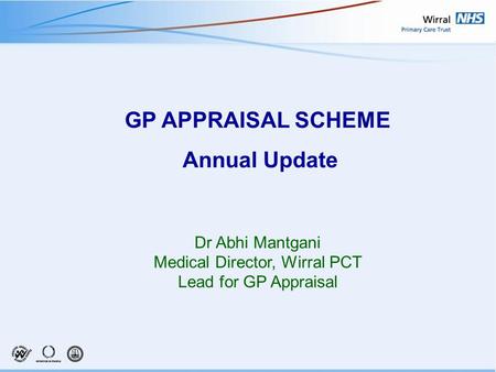 GP APPRAISAL SCHEME Annual Update Dr Abhi Mantgani Medical Director, Wirral PCT Lead for GP Appraisal.