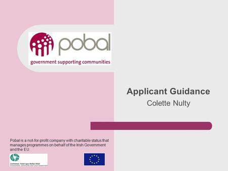 Applicant Guidance Colette Nulty Pobal is a not-for-profit company with charitable status that manages programmes on behalf of the Irish Government and.