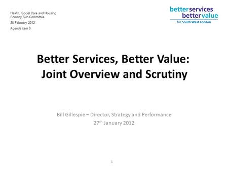 Better Services, Better Value: Joint Overview and Scrutiny Bill Gillespie – Director, Strategy and Performance 27 th January 2012 1 Health, Social Care.