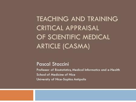 TEACHING AND TRAINING CRITICAL APPRAISAL OF SCIENTIFIC MEDICAL ARTICLE (CASMA) Pascal Staccini Professor of Biostatistics, Medical Informatics and e-Health.