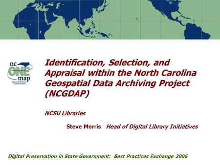 Identification, Selection, and Appraisal within the North Carolina Geospatial Data Archiving Project (NCGDAP) NCSU Libraries Steve Morris Head of Digital.