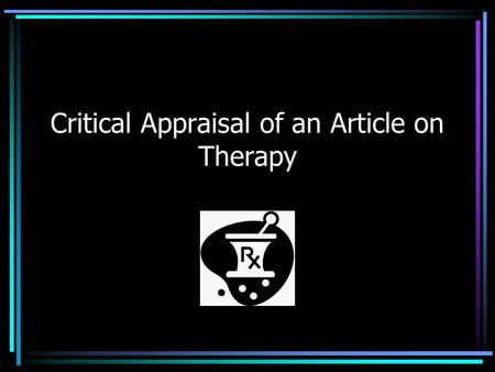 Critical Appraisal of an Article on Therapy. Why critical appraisal? Why therapy?