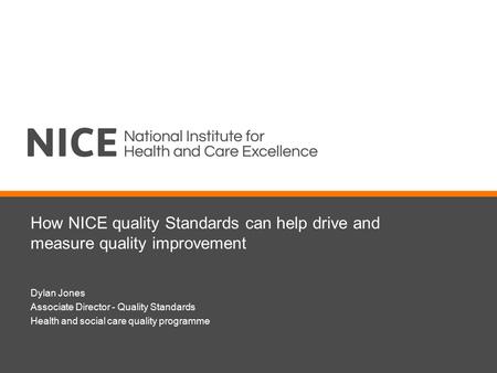 How NICE quality Standards can help drive and measure quality improvement Dylan Jones Associate Director - Quality Standards Health and social care quality.