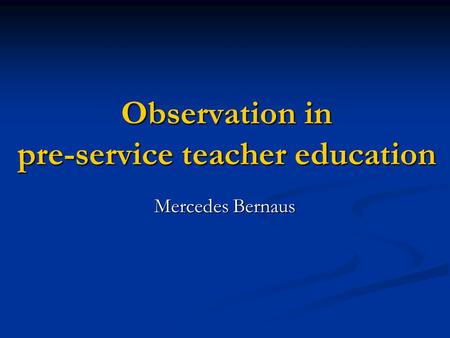 Observation in pre-service teacher education Mercedes Bernaus.