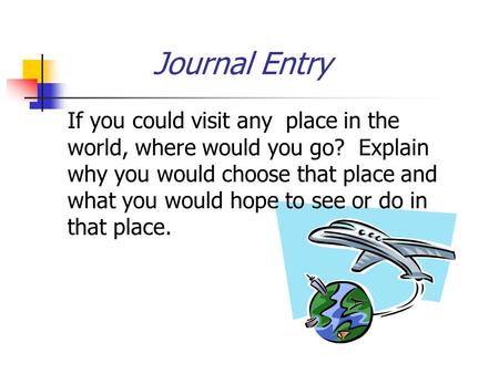 Journal Entry If you could visit any place in the world, where would you go? Explain why you would choose that place and what you would hope to see or.
