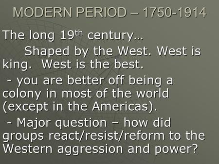 MODERN PERIOD – 1750-1914 The long 19 th century… Shaped by the West. West is king. West is the best. - you are better off being a colony in most of the.