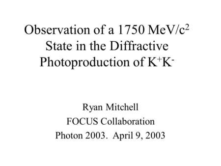 Observation of a 1750 MeV/c 2 State in the Diffractive Photoproduction of K + K - Ryan Mitchell FOCUS Collaboration Photon 2003. April 9, 2003.
