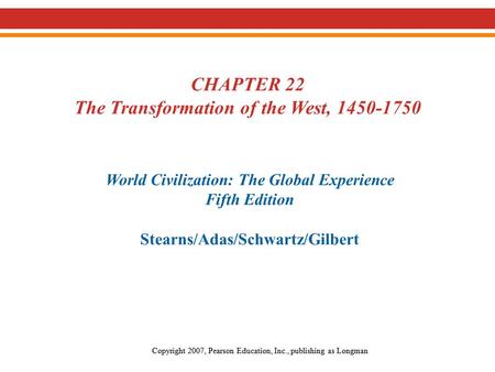 CHAPTER 22 The Transformation of the West, 1450-1750 World Civilization: The Global Experience Fifth Edition Stearns/Adas/Schwartz/Gilbert Copyright 2007,