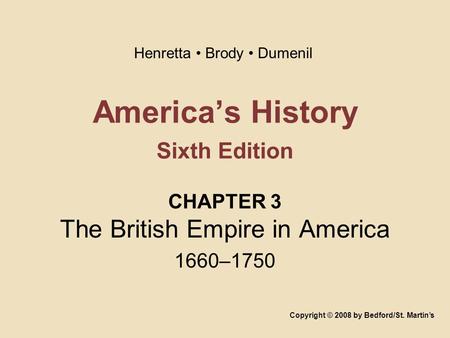 America’s History Sixth Edition CHAPTER 3 The British Empire in America 1660–1750 Copyright © 2008 by Bedford/St. Martin’s Henretta Brody Dumenil.