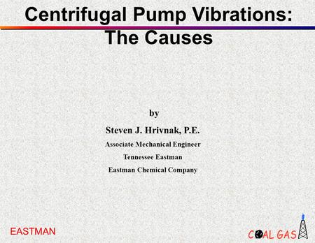 Centrifugal Pump Vibrations: The Causes by Steven J. Hrivnak, P.E. Associate Mechanical Engineer Tennessee Eastman Eastman Chemical Company EASTMAN.
