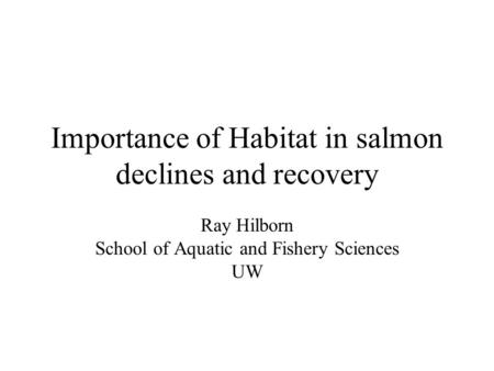 Importance of Habitat in salmon declines and recovery Ray Hilborn School of Aquatic and Fishery Sciences UW.