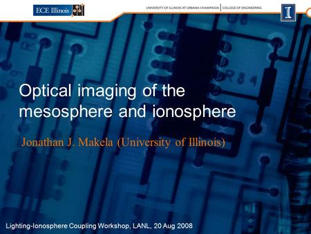 Lighting-Ionosphere Coupling Workshop, LANL, 20 Aug 2008 Optical imaging of the mesosphere and ionosphere Jonathan J. Makela (University of Illinois)