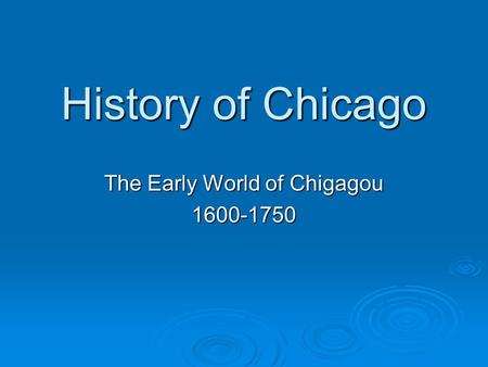 History of Chicago The Early World of Chigagou 1600-1750.