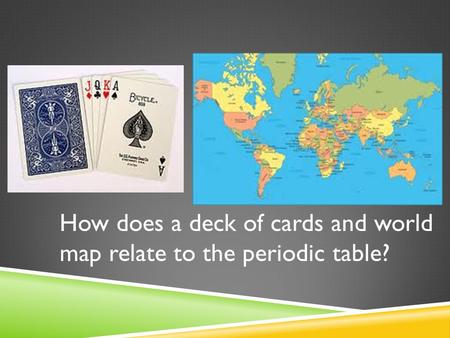 How does a deck of cards and world  map relate to the periodic table?