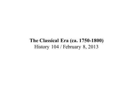 The Classical Era (ca. 1750-1800) History 104 / February 8, 2013.
