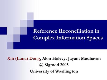 Reference Reconciliation in Complex Information Spaces Xin (Luna) Dong, Alon Halevy, Jayant Sigmod 2005 University of Washington.