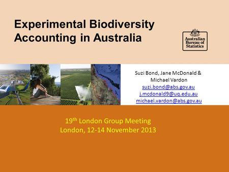 Experimental Biodiversity Accounting in Australia 19 th London Group Meeting London, 12-14 November 2013 Suzi Bond, Jane McDonald & Michael Vardon