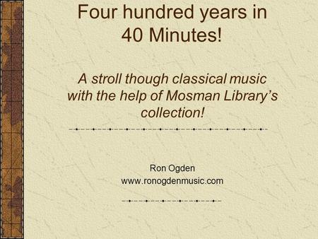 Four hundred years in 40 Minutes! A stroll though classical music with the help of Mosman Library’s collection! Ron Ogden www.ronogdenmusic.com.