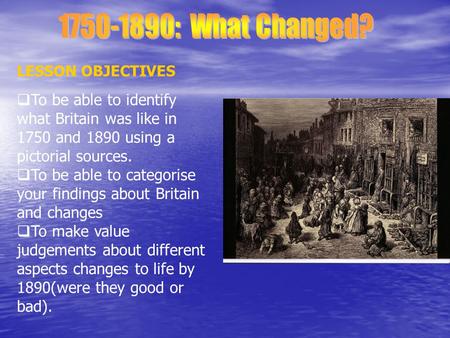 LESSON OBJECTIVES  To be able to identify what Britain was like in 1750 and 1890 using a pictorial sources.  To be able to categorise your findings about.