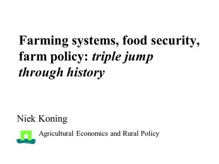 Farming systems, food security, farm policy: triple jump through history Niek Koning Agricultural Economics and Rural Policy.
