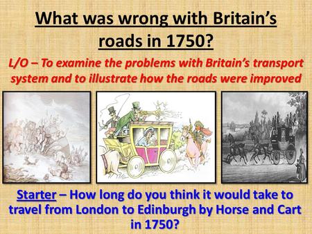 What was wrong with Britain’s roads in 1750? L/O – To examine the problems with Britain’s transport system and to illustrate how the roads were improved.