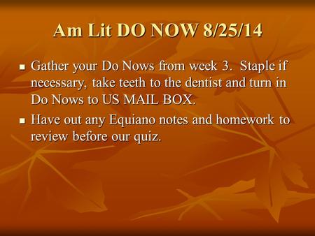 Am Lit DO NOW 8/25/14 Gather your Do Nows from week 3. Staple if necessary, take teeth to the dentist and turn in Do Nows to US MAIL BOX. Gather your Do.