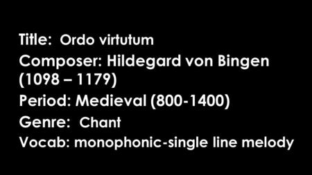 Title: Ordo virtutum Composer: Hildegard von Bingen (1098 – 1179) Period: Medieval (800-1400) Genre: Chant Vocab: monophonic-single line melody.