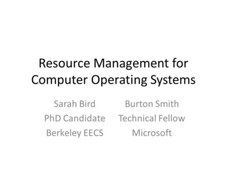 Resource Management for Computer Operating Systems Sarah Bird PhD Candidate Berkeley EECS Burton Smith Technical Fellow Microsoft.