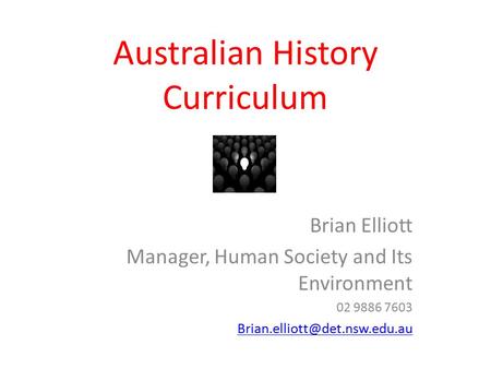 Australian History Curriculum Brian Elliott Manager, Human Society and Its Environment 02 9886 7603