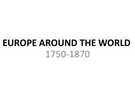 EUROPE AROUND THE WORLD 1750-1870. AFRICA Europeans afraid of going into Africa – rivers are difficult to navigate – unknown diseases – Africa has strong.
