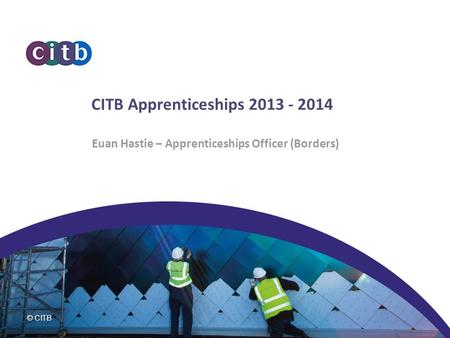 CITB Apprenticeships 2013 - 2014 Euan Hastie – Apprenticeships Officer (Borders) Introduction.