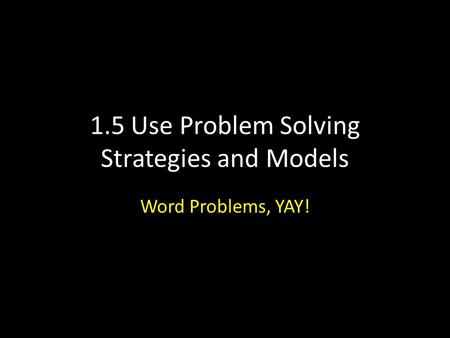1.5 Use Problem Solving Strategies and Models Word Problems, YAY!