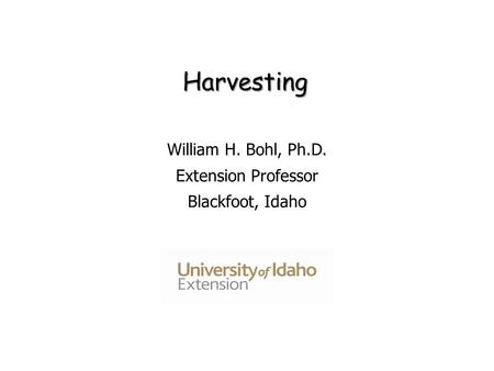 Harvesting William H. Bohl, Ph.D. Extension Professor Blackfoot, Idaho.