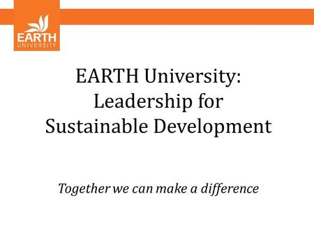 EARTH University: Leadership for Sustainable Development Together we can make a difference.
