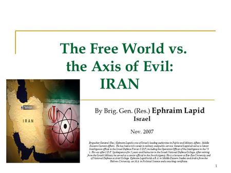 1 The Free World vs. the Axis of Evil: IRAN By Brig. Gen. (Res.) Ephraim Lapid Israel Nov. 2007 Brigadier General (Res.) Ephraim Lapid is one of Israel's.