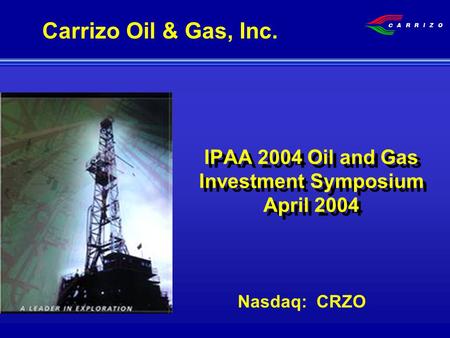 IPAA 2004 Oil and Gas Investment Symposium April 2004 Nasdaq: CRZO Carrizo Oil & Gas, Inc.