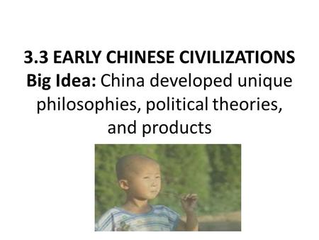 3.3 EARLY CHINESE CIVILIZATIONS Big Idea: China developed unique philosophies, political theories, and products.
