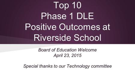 Top 10 Phase 1 DLE Positive Outcomes at Riverside School Board of Education Welcome April 23, 2015 Special thanks to our Technology committee.