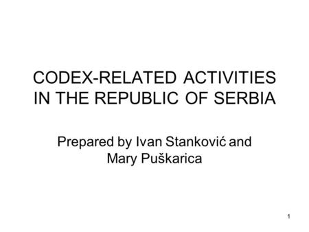 1 CODEX-RELATED ACTIVITIES IN THE REPUBLIC OF SERBIA Prepared by Ivan Stanković and Mary Puškarica.