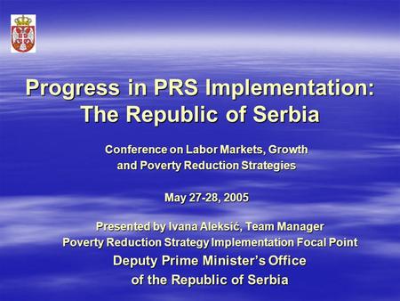 Progress in PRS Implementation: The Republic of Serbia Presented by Ivana Aleksić, Team Manager Poverty Reduction Strategy Implementation Focal Point Deputy.
