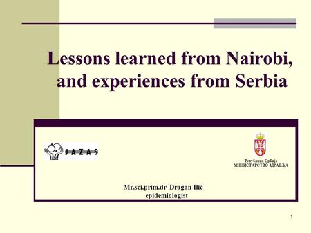 Lessons learned from Nairobi, and experiences from Serbia Mr.sci.prim.dr Dragan Ilić epidemiologist Република Србија МИНИСТАРСТВО ЗДРАВЉА 1.