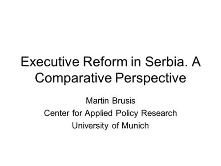 Executive Reform in Serbia. A Comparative Perspective Martin Brusis Center for Applied Policy Research University of Munich.