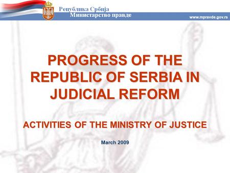 Www.mpravde.gov.rs PROGRESS OF THE REPUBLIC OF SERBIA IN JUDICIAL REFORM ACTIVITIES OF THE MINISTRY OF JUSTICE March 2009.