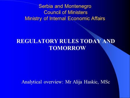 Serbia and Montenegro Council of Ministers Ministry of Internal Economic Affairs REGULATORY RULES TODAY AND TOMORROW Analytical overview: Mr Alija Haskic,